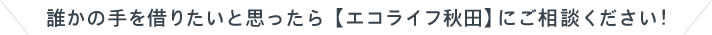 誰かの手を借りたいと思ったら【エコライフ秋田】にご相談ください！