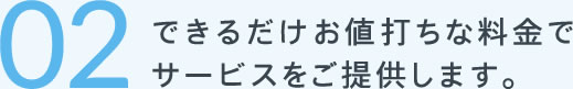 02できるだけお値打ちな料金でサービスをご提供します。